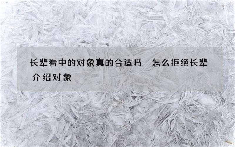 长辈看中的对象真的合适吗 怎么拒绝长辈介绍对象